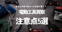 電動工具は新品と中古で売るべきお店が全然違う！？注意すべき点5選