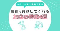 ハイコーキの電動工具を高価買取してくれる店の特徴4選