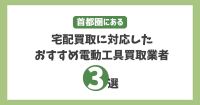 首都圏にある宅配買取に対応したおすすめ電動工具買取業者3選