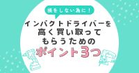 インパクトドライバーを高く買い取ってもらうためのポイント3つ