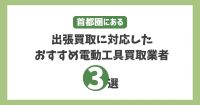 首都圏にある出張買取に対応したおすすめ電動工具買取業者3選
