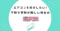 エアコンを処分したい！下取や買取が難しい場合の選択肢