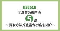 おすすめの工具買取専門店5選 ～買取方法が豊富なお店を紹介～ 