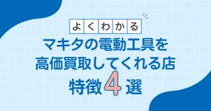 マキタの電動工具を高価買取してくれる店の特徴4選
