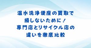 温水洗浄便座の買取で損しないために！専門店とリサイクル店の違いを徹底比較