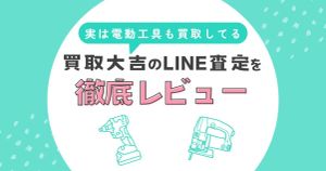 実は電動工具も買取してる！買取大吉のLINE査定を実際に使ってみた