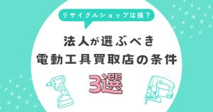 総合リサイクルショップでは損？法人が選ぶべき電動工具買取店の条件3選