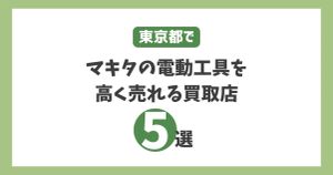 東京でマキタの電動工具を高く売れる買取店5選