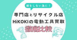 HiKOKIの電動工具買取で損しないために！専門店とリサイクル店の違いを徹底比較