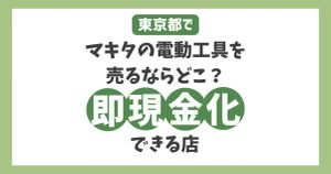 東京でマキタの電動工具を売るならどこ？安心して手軽に即現金化できる店とは