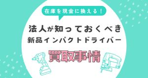 在庫を現金に変える！法人が知っておくべき新品インパクトドライバーの高額買取事情