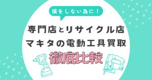 マキタの電動工具買取で損しないために！専門店とリサイクル店の違いを徹底比較