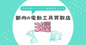 マキタのインパクトを売るならココ！都内のおすすめ電動工具買取店3選