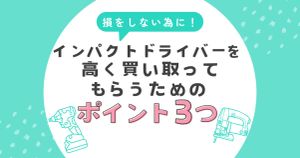 インパクトドライバーを高く買い取ってもらうためのポイント3つ