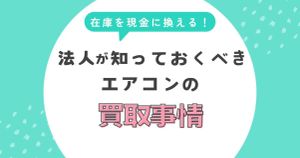 在庫を現金に変える！法人が知っておくべきエアコンの高額買取事情