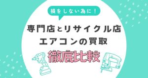 エアコンの買取で損しないために！専門店とリサイクル店の違いを徹底比較
