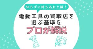 知らずに持ち込むと損！電動工具の買取店を選ぶ基準をプロが解説