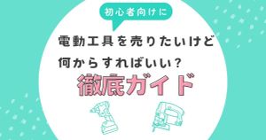 電動工具を売りたいけど何からすればいい？初心者向けに徹底ガイド