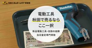 【秋田で売るならここ一択】新品電動工具・住設の高額・当日査定専門買取