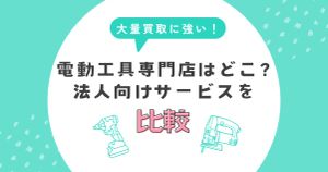 大量買取に強い電動工具専門店はどこ？法人向けサービスを比較