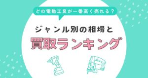 どの電動工具が一番高く売れる？ジャンル別の相場と買取ランキング