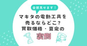 マキタの電動工具を売るならどこ？買取価格・査定の裏側まで  全部見せます