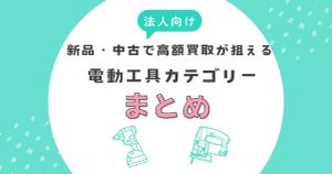 新品・中古で高額買取が狙える電動工具カテゴリーまとめ【法人向け】
