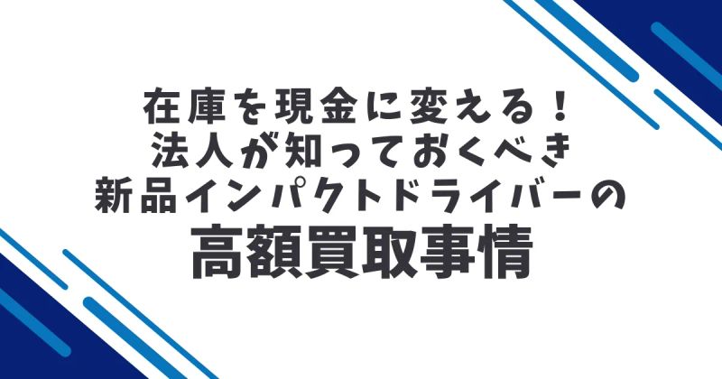 在庫を現金に変える！法人が知っておくべき新品インパクトドライバーの高額買取事情