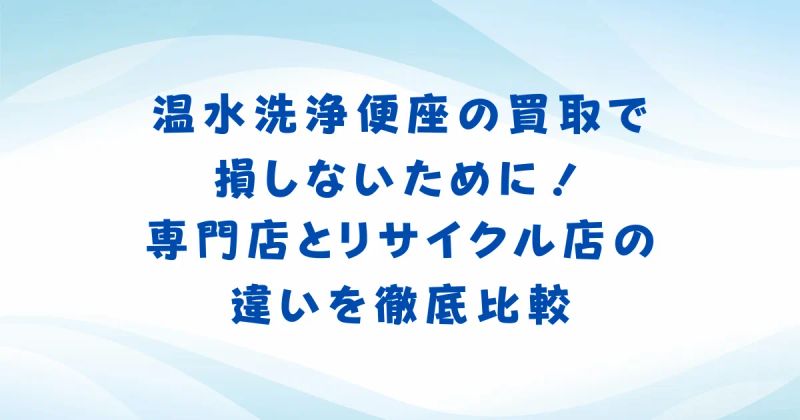温水洗浄便座の買取で損しないために！専門店とリサイクル店の違いを徹底比較