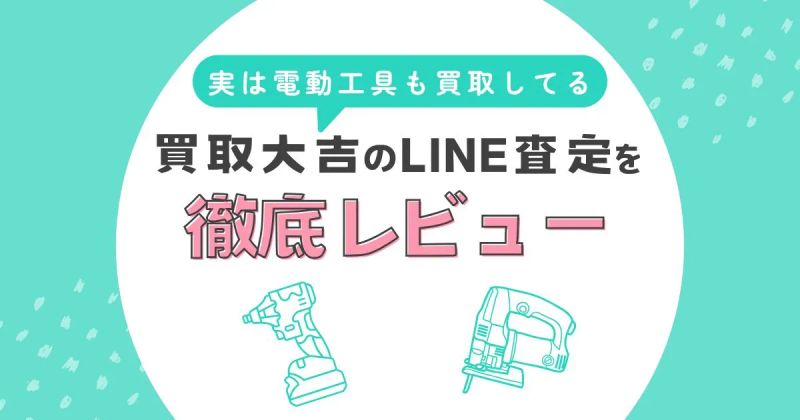 実は電動工具も買取してる！買取大吉のLINE査定を実際に使ってみた