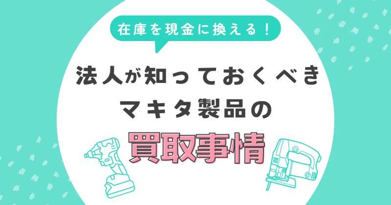 在庫を現金に変える！法人が知っておくべきマキタ製品の高額買取事情