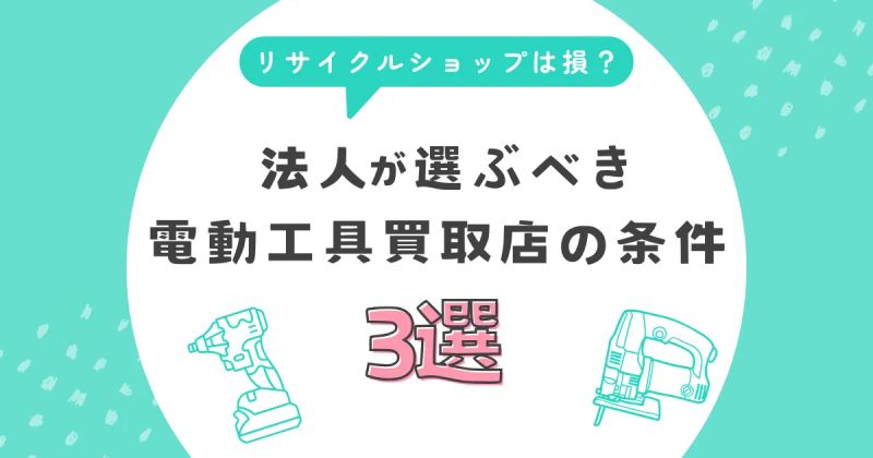 総合リサイクルショップでは損？法人が選ぶべき電動工具買取店の条件3選