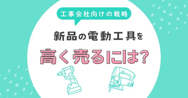 新品の電動工具在庫を本当に高く売るには？法人・工事会社向けの戦略