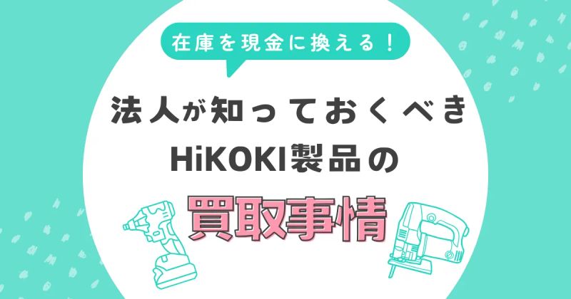 在庫を現金に変える！法人が知っておくべきHiKOKI製品の高額買取事情