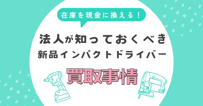 在庫を現金に変える！法人が知っておくべき新品インパクトドライバーの高額買取事情