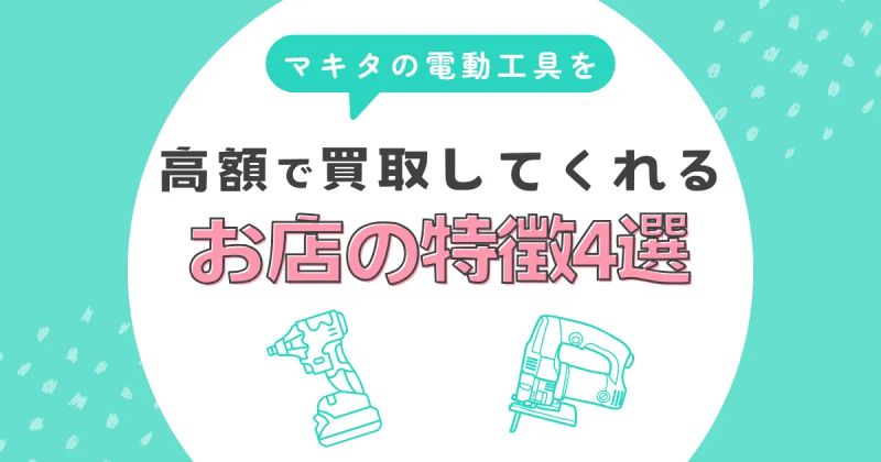 マキタの電動工具を高価買取してくれる店の特徴4選