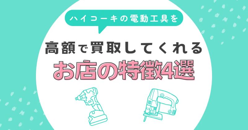 ハイコーキの電動工具を高価買取してくれる店の特徴4選