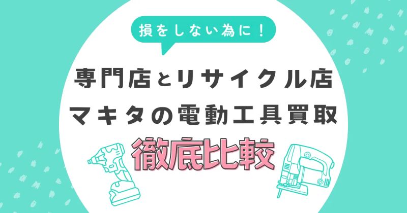 マキタの電動工具買取で損しないために！専門店とリサイクル店の違いを徹底比較