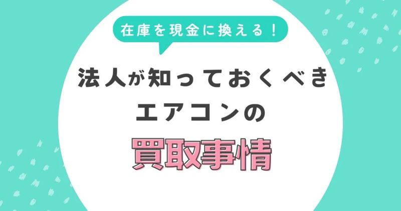 在庫を現金に変える！法人が知っておくべきエアコンの高額買取事情