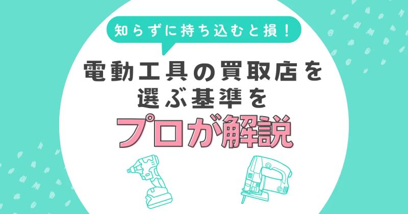 知らずに持ち込むと損！電動工具の買取店を選ぶ基準をプロが解説