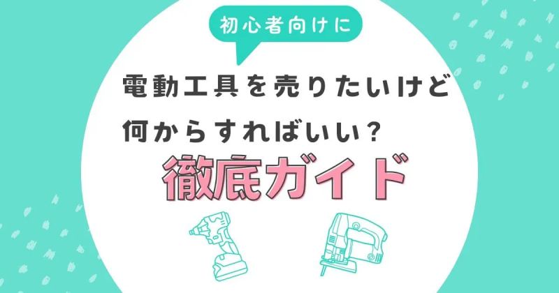 電動工具を売りたいけど何からすればいい？初心者向けに徹底ガイド