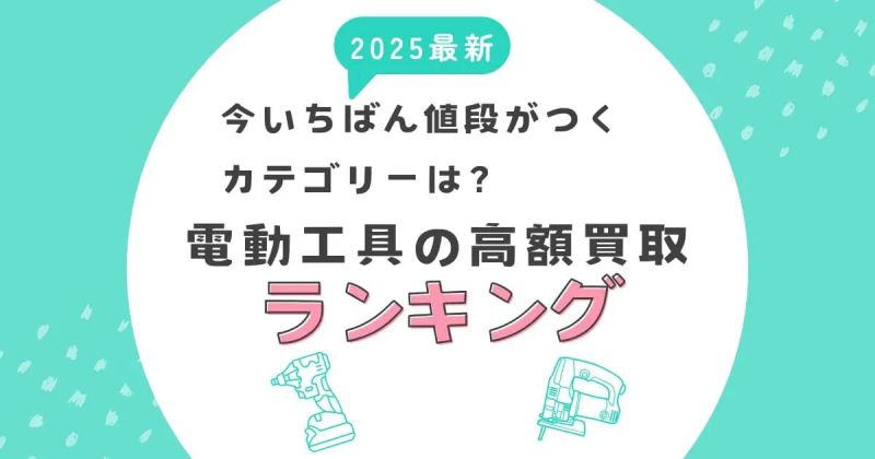 【2025最新】電動工具の高額買取ランキング！今いちばん値段がつくカテゴリーは？