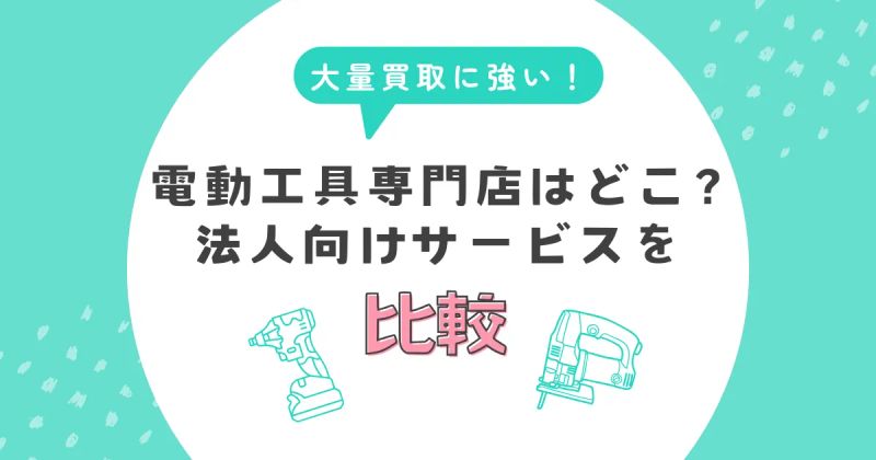 大量買取に強い電動工具専門店はどこ？法人向けサービスを比較