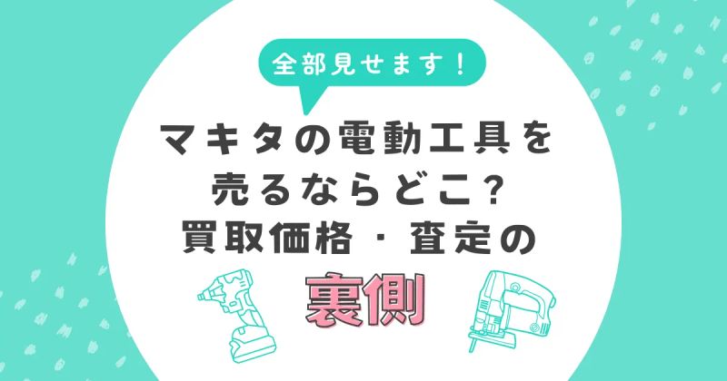 マキタの電動工具を売るならどこ？買取価格・査定の裏側まで全部見せます