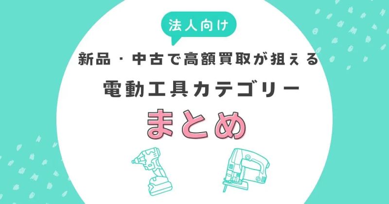 新品・中古で高額買取が狙える電動工具カテゴリーまとめ【法人向け】