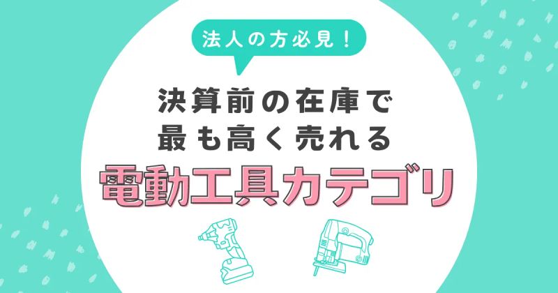 法人の決算前に必見！在庫で最も高く売れる電動工具カテゴリとは？