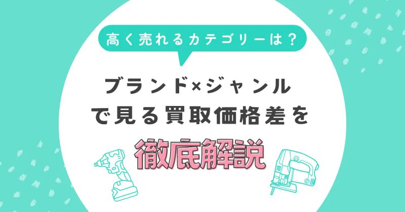 マキタ・HiKOKIで高く売れるカテゴリーは？ブランド×ジャンルで見る買取価格差を徹底解説